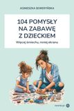 104 POMYSŁY NA ZABAWĘ Z DZIECKIEM: Więcej śmiechu, mniej ekranu