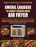 The Emeril Lagasse The Everyday Cookbook for the Emeril Lagasse 26-Quart French Door Air Fryer: 250 Easy Recipes for Beginners and Busy Families From Breakfast and ... Vegetable Sides, and Handheld Favorites