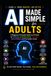 AI Made Simple for Adults: A Beginner-Friendly Guide to AI Tools for Writing, Small Business, YouTube, Social media and Everyday living