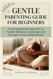 GENTLE Independently Published Gentle Parenting Guide for Beginners: A Compassionate Approach to Toddler Behavior Challenges and Stronger Family Relationships