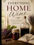Everything home wine: A Journey of Self-Reliance, Fermentation, and Finding Home