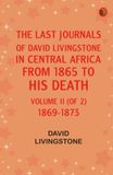 The Last Journals of David Livingstone in Central Africa from 1865 to His Death Volume II (of 2) 1869-1873
