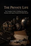 THE PRIVATE LIFE: The Complete Guide to Holding Your Home, Business, and Legacy Outside the Public Record