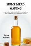 Home Independently Published Home Mead Making: A Step-by-Step Beginner’s Guide to Brewing Honey Wine With Simple Tools and Proven Recipes