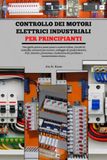 Controllo dei motori elettrici industriali per principianti: Una guida pratica passo passo a motori trifase, circuiti di controllo, avviatori per ... risoluzione dei problemi e manutenzione