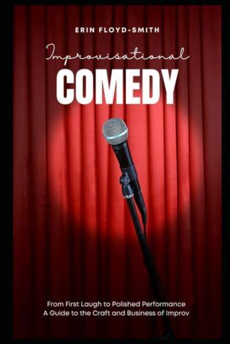 Improvisational Comedy: From First Laugh to Polished Performance — A Guide to the Craft and Business of Improv