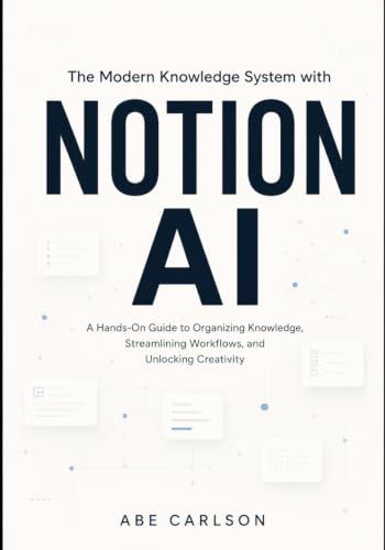 The Notion AI The Modern Knowledge System with Notion AI: A Hands-On Guide to Organizing Knowledge, Streamlining Workflows, and Unlocking Creativity