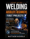 Strike an Arc: Welding for Absolute Beginners: A Zero Experience, Hands on Guide to Mig and Flux-Core Welding