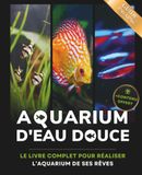 Aquarium d'eau douce: Le livre complet pour réaliser l'aquarium de ses rêves