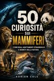 50 CURIOSITÀ SUI MAMMIFERI: STORIE REALI, ADATTAMENTI STRAORDINARI E SEGRETI DELLA NATURA