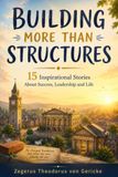 BUILDING MORE THAN STRUCTURES: 15 Inspirational Stories About Success, Leadership and Life