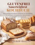 Glutenfreies Sauerteigbrot Kochbuch: Eine anfängerfreundliche Anleitung zur Herstellung von leichtem, schmackhaftem glutenfreiem Sauerteigbrot von Grund auf