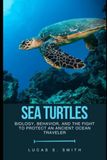 Sea Turtles: Biology, Behavior, and the Fight to Protect an Ancient Ocean Traveler