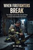 WHEN Independently Published When Firefighters Break: The Hidden Cost of the Job and How to Build Unbreakable Resilience