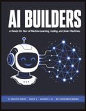 AI Builders: A Hands-On Year of Machine Learning, Coding, and Smart Machines for Teens | Full-Year STEM & CTE Workbook (Grades 6–12) | AI Smarts Series Book 2