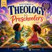 Systematic Theology for Preschoolers: Biblical Truths to Help Your Child Know, Love, and Trust God for Life, Before the World Shapes Their Heart