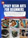 EPOXY RESIN ARTS FOR BEGINNERS: Easy Step-by-Step Guide to Creating Beautiful Resin Crafts, Avoiding Costly Mistakes, and Building Skills & Confidence from Scratch
