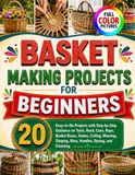 BASKET MAKING PROJECTS FOR BEGINNERS: 20 Easy-to-Do Projects with Step-by-Step Guidance on Tools, Reed, Cane, Rope, Basket Bases, Stakes, Coiling, ... Shaping, Rims, Handles, Dyeing, and Finishing