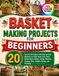 BASKET MAKING PROJECTS FOR BEGINNERS: 20 Easy-to-Do Projects with Step-by-Step Guidance on Tools, Reed, Cane, Rope, Basket Bases, Stakes, Coiling, ... Shaping, Rims, Handles, Dyeing, and Finishing