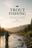 TROUT FISHING: The Complete Guide to Rivers, Streams, Lakes, Seasonal Patterns, and Catching More Trout