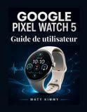 Google Pixel Watch 5 Guide de utilisateur: Manuel pratique pour la configuration, Gemini, la santé et utilisation quotidienne