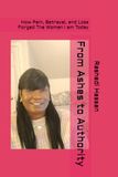 From Ashes to Authority: How Pain, Betrayal, and Loss Forged The Woman I am Today