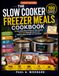 THE SLOW COOKER FREEZER MEALS COOKBOOK: 100 Easy Make-Ahead Recipes for Busy Families, Stress-Free Weeknight Dinners, and Delicious Meals Straight from the Freezer