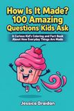 How Is It Made? 100 Amazing Questions Kids Ask: A Curious Kid's Coloring and Fact Book About How Everyday Things Are Made