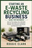 Starting Indy Pub Starting an E-Waste Recycling Business Guide for Beginners: How to Find, Collect, Sort, Refurbish, Recycle, and Profit from Computers, Phones, Circuit Boards, Hard Drives, and Electronic Scrap