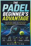 THE PADEL BEGINNER’S ADVANTAGE: Learn the Rules, Master the Essential Shots, Use the Walls, Position with Your Partner, and Win More Points Without Hitting Harder