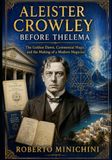 ALEISTER CROWLEY BEFORE THELEMA: The Golden Dawn, Ceremonial Magic, and the Making of a Modern Magician