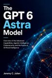 The Libri GmbH The GPT 6 Astra Model: Overview of the Advanced Capabilities, Agentic Intelligence, Cybersecurity, and the Future of Artificial Intelligence