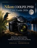 Nikon COOLPIX P950 User Guide 2026: Master Zoom, Autofocus, Exposure, Bird Photography, Moon Mode, Video, SnapBridge, Manual Controls, and Everyday Shooting