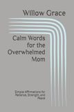 Calm Words for the Overwhelmed Mom: Simple Affirmations for Patience, Strength, and Peace