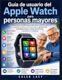 Guía Apple Watch Guía de usuario para personas mayores: Instrucciones sencillas paso a paso para realizar llamadas, controlar la salud, mantenerse ... las funciones esenciales con confianza.