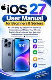 iOS 27 User Manual for Beginners & Seniors: An Easy Step-by-Step Guide to Set Up, Customize, and Master Your iPhone, Explore New Features, Stay Safe, and Troubleshoot Common Problems