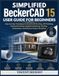 BeckerCAD Simplified BeckerCAD 15 Guide utilisateur pour débutants : techniques étape par étape pour exceller en CAO 2D, modélisation 3D, conception paramétrique, automatisation réaliste et flux de projet efficace