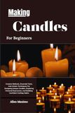 Making Candles For Beginners: Creative Methods, Essential Tools, And Artistic Techniques For Designing Unique Candles, Exploring Personal Expression, And Building Confident Crafting Habits