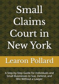 Small Claims Court in New York: A Step-by-Step Guide for Individuals and Small Businesses to Sue, Defend, and Win Without a Lawyer