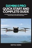 DJI MINI 5 PRO QUICK START AND COMPLETE GUIDE: A Portable Companion for Setup, Flight Operations, Intelligent Features, Safety, and Creative Aerial Imaging