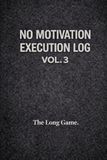 NO MOTIVATION – EXECUTION LOG VOL. 3: The Long Game. A 120-Day Discipline & Consistency System