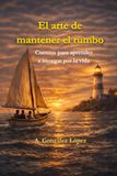 El arte de mantener el rumbo: Cuentos para aprender a navegar por la vida