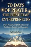 70 Days of Prayer for First-Time Entrepreneurs: Daily Prayers and Reflections for Guidance, Peace, and Courage
