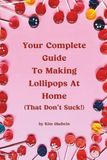 Your Complete Guide To Making Lollipops (That Don't Suck!)