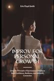 Improv for Personal Growth: Using the Principles of Spontaneous Theater to Build Confidence, Resilience, and Authentic Connection