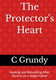 The Protector's Heart: Healing and Rebuilding After Divorce as a Single Father