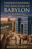 Understanding the Kingdom of Babylon: For Total Beginners