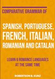 Comparative Grammar of Spanish, Portuguese, French, Italian, Romanian and Catalan: Learn 6 Romance Languages at the Same Time