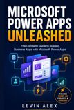 MICROSOFT POWER APPS UNLEASHED: The Complete Guide to Building Business Apps with Microsoft Power Apps