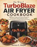 The TurboBlaze The 9-in-1 TurboBlaze Air Fryer Cookbook: 200 Easy, Crispy, and Flavorful Recipes for Fast Everyday Meals, Breakfasts, Snacks, Dinners, Desserts, and Global Street-Food Favorites